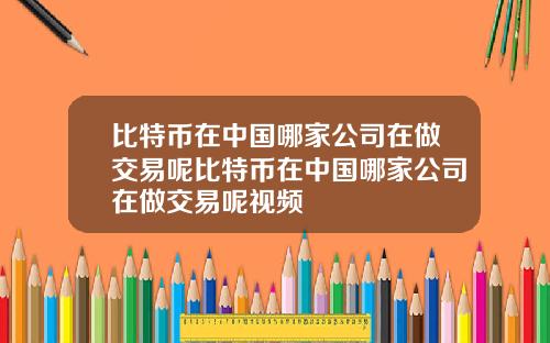 比特币在中国哪家公司在做交易呢比特币在中国哪家公司在做交易呢视频