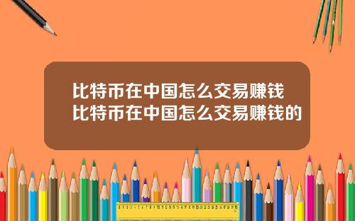 比特币在中国怎么交易赚钱比特币在中国怎么交易赚钱的