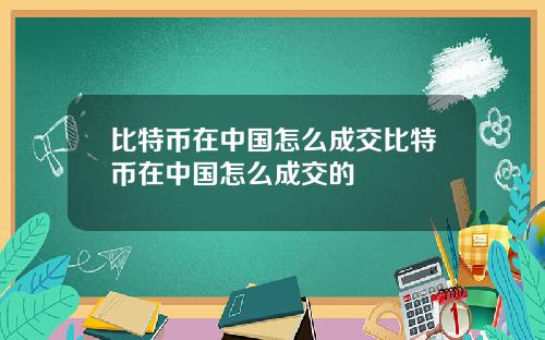 比特币在中国怎么成交比特币在中国怎么成交的