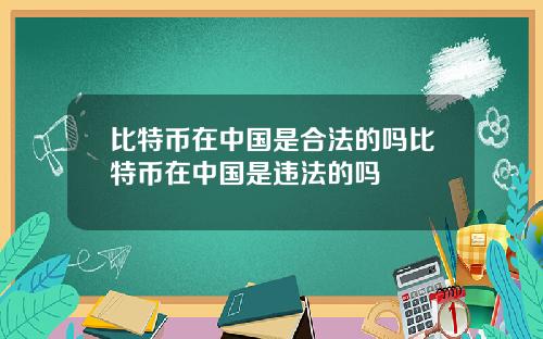 比特币在中国是合法的吗比特币在中国是违法的吗