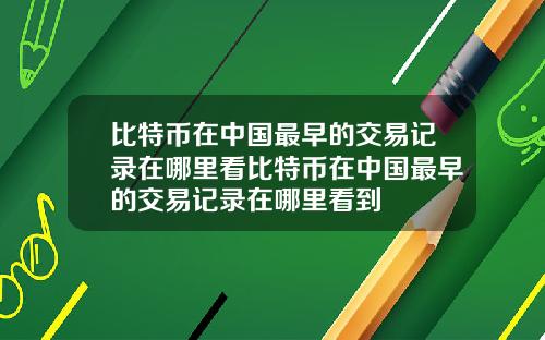 比特币在中国最早的交易记录在哪里看比特币在中国最早的交易记录在哪里看到