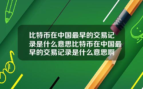 比特币在中国最早的交易记录是什么意思比特币在中国最早的交易记录是什么意思啊