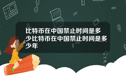 比特币在中国禁止时间是多少比特币在中国禁止时间是多少年