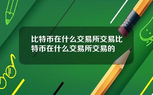 比特币在什么交易所交易比特币在什么交易所交易的