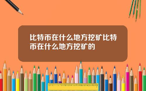 比特币在什么地方挖矿比特币在什么地方挖矿的