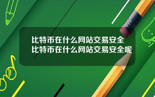 比特币在什么网站交易安全比特币在什么网站交易安全呢