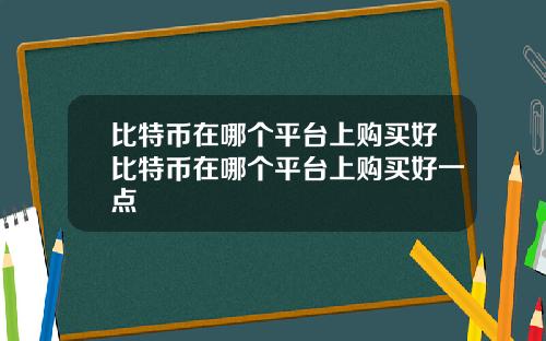 比特币在哪个平台上购买好比特币在哪个平台上购买好一点