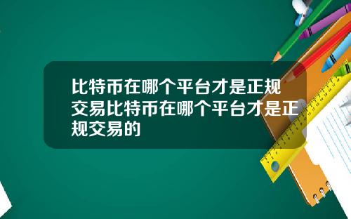 比特币在哪个平台才是正规交易比特币在哪个平台才是正规交易的