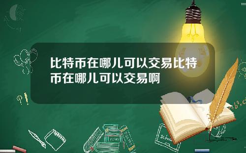 比特币在哪儿可以交易比特币在哪儿可以交易啊