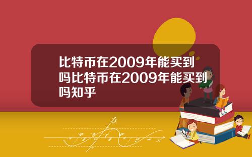 比特币在2009年能买到吗比特币在2009年能买到吗知乎