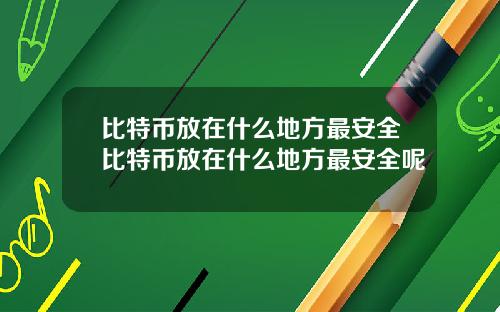 比特币放在什么地方最安全比特币放在什么地方最安全呢