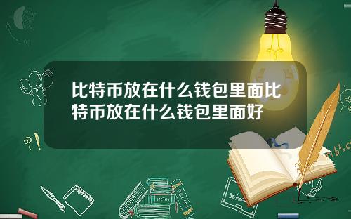 比特币放在什么钱包里面比特币放在什么钱包里面好