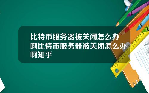 比特币服务器被关闭怎么办啊比特币服务器被关闭怎么办啊知乎