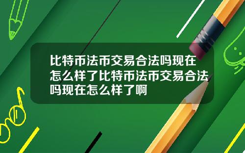 比特币法币交易合法吗现在怎么样了比特币法币交易合法吗现在怎么样了啊