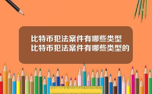 比特币犯法案件有哪些类型比特币犯法案件有哪些类型的