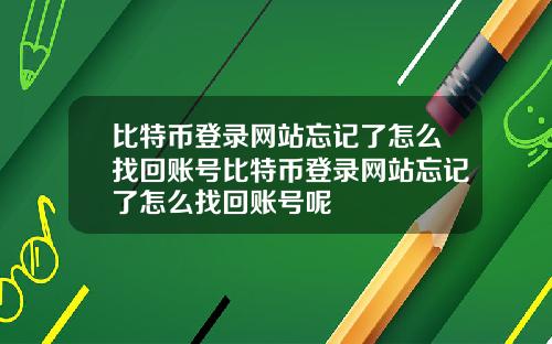 比特币登录网站忘记了怎么找回账号比特币登录网站忘记了怎么找回账号呢