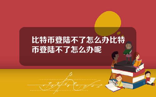 比特币登陆不了怎么办比特币登陆不了怎么办呢