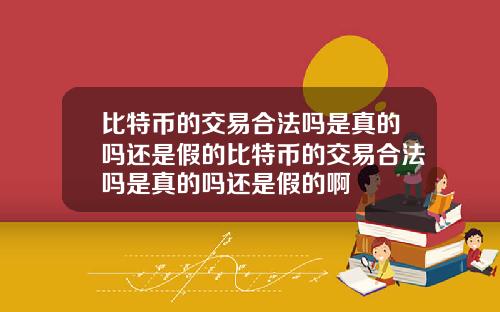 比特币的交易合法吗是真的吗还是假的比特币的交易合法吗是真的吗还是假的啊