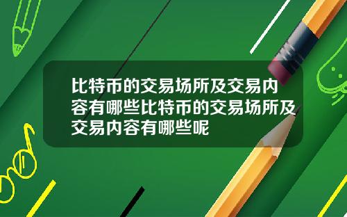 比特币的交易场所及交易内容有哪些比特币的交易场所及交易内容有哪些呢