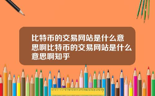 比特币的交易网站是什么意思啊比特币的交易网站是什么意思啊知乎