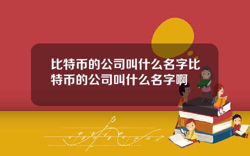 比特币的公司叫什么名字比特币的公司叫什么名字啊