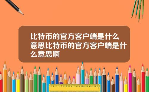 比特币的官方客户端是什么意思比特币的官方客户端是什么意思啊