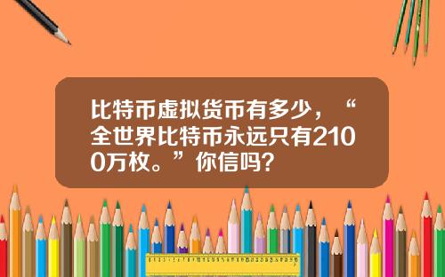 比特币虚拟货币有多少，“全世界比特币永远只有2100万枚。”你信吗？