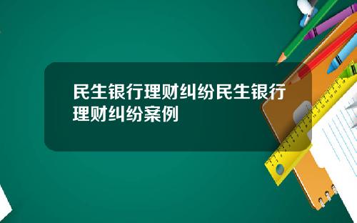 民生银行理财纠纷民生银行理财纠纷案例