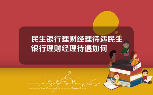 民生银行理财经理待遇民生银行理财经理待遇如何