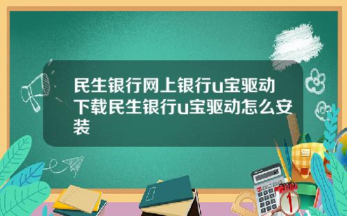 民生银行网上银行u宝驱动下载民生银行u宝驱动怎么安装