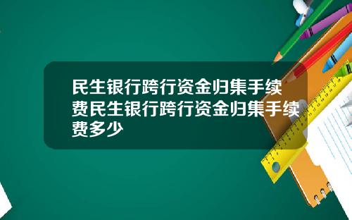 民生银行跨行资金归集手续费民生银行跨行资金归集手续费多少