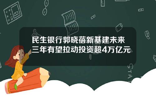 民生银行郭晓蓓新基建未来三年有望拉动投资超4万亿元