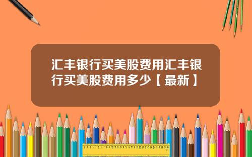 汇丰银行买美股费用汇丰银行买美股费用多少【最新】