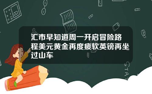 汇市早知道周一开启冒险路程美元黄金再度疲软英镑再坐过山车