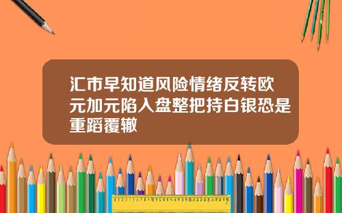 汇市早知道风险情绪反转欧元加元陷入盘整把持白银恐是重蹈覆辙