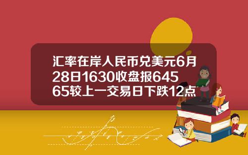 汇率在岸人民币兑美元6月28日1630收盘报64565较上一交易日下跌12点