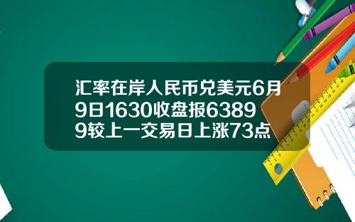 汇率在岸人民币兑美元6月9日1630收盘报63899较上一交易日上涨73点