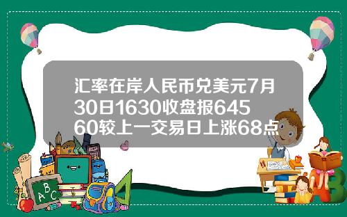 汇率在岸人民币兑美元7月30日1630收盘报64560较上一交易日上涨68点