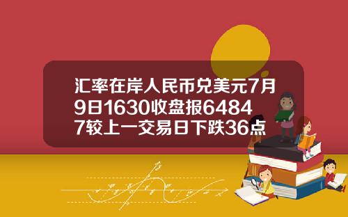 汇率在岸人民币兑美元7月9日1630收盘报64847较上一交易日下跌36点