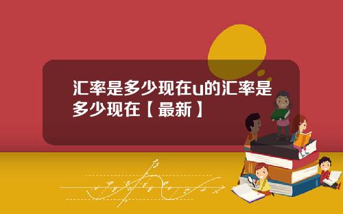 汇率是多少现在u的汇率是多少现在【最新】