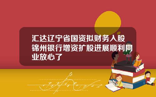 汇达辽宁省国资拟财务入股锦州银行增资扩股进展顺利同业放心了