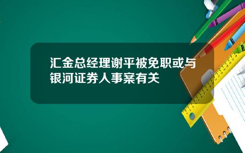 汇金总经理谢平被免职或与银河证券人事案有关