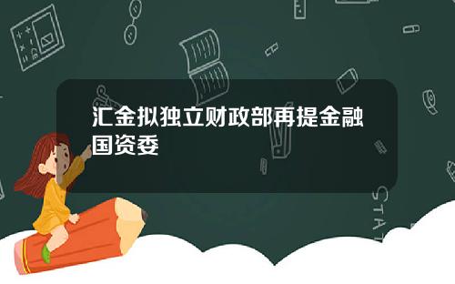 汇金拟独立财政部再提金融国资委