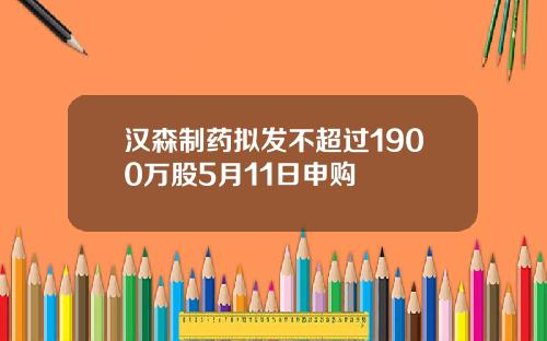 汉森制药拟发不超过1900万股5月11日申购