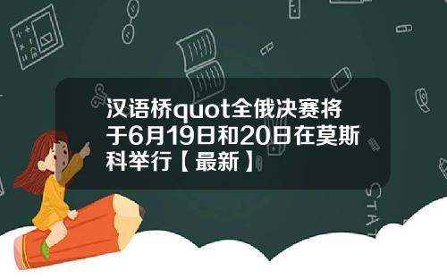 汉语桥quot全俄决赛将于6月19日和20日在莫斯科举行【最新】