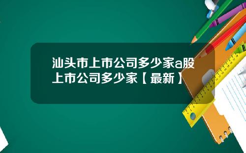 汕头市上市公司多少家a股上市公司多少家【最新】