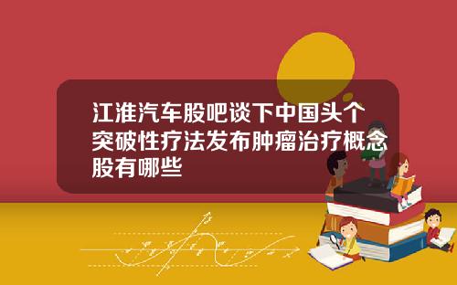 江淮汽车股吧谈下中国头个突破性疗法发布肿瘤治疗概念股有哪些