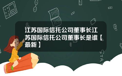 江苏国际信托公司董事长江苏国际信托公司董事长是谁【最新】