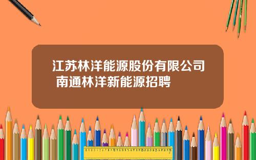 江苏林洋能源股份有限公司 南通林洋新能源招聘