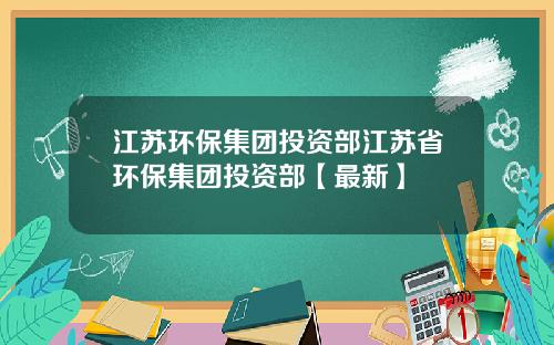 江苏环保集团投资部江苏省环保集团投资部【最新】